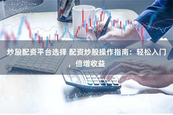 炒股配资平台选择 配资炒股操作指南：轻松入门，倍增收益