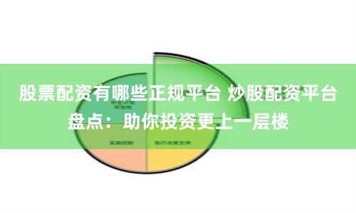 股票配资有哪些正规平台 炒股配资平台盘点：助你投资更上一层楼