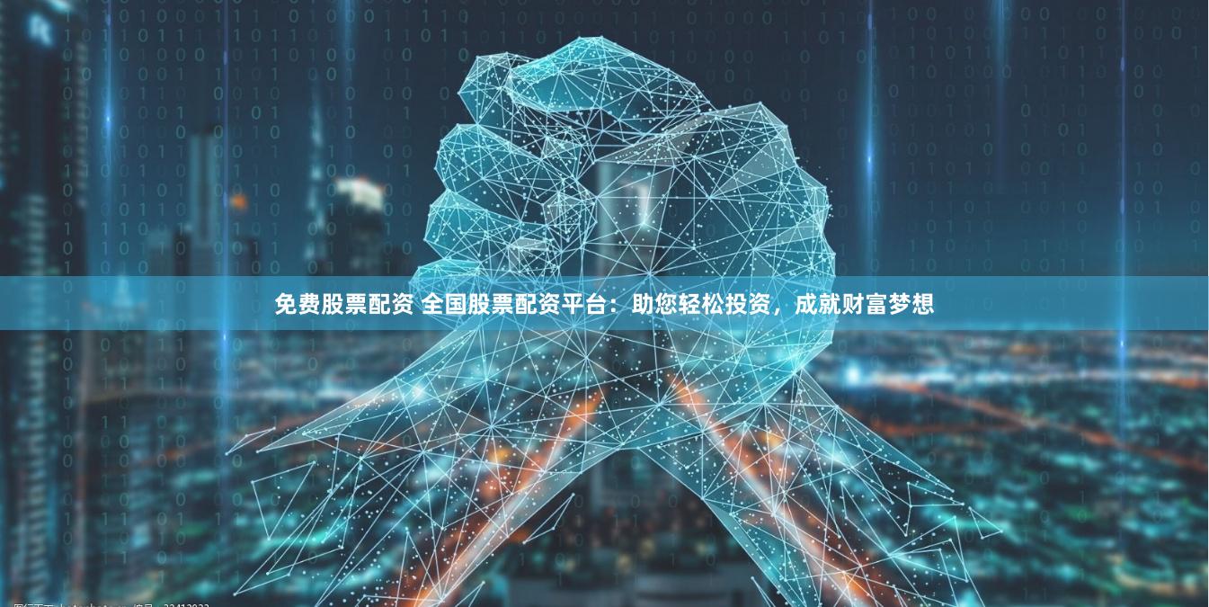 免费股票配资 全国股票配资平台：助您轻松投资，成就财富梦想