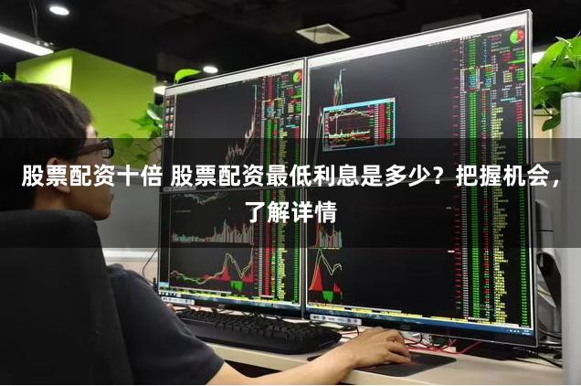 股票配资十倍 股票配资最低利息是多少？把握机会，了解详情