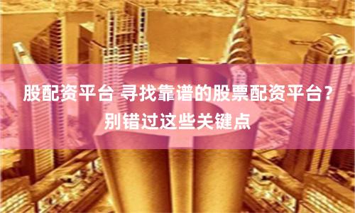 股配资平台 寻找靠谱的股票配资平台？别错过这些关键点