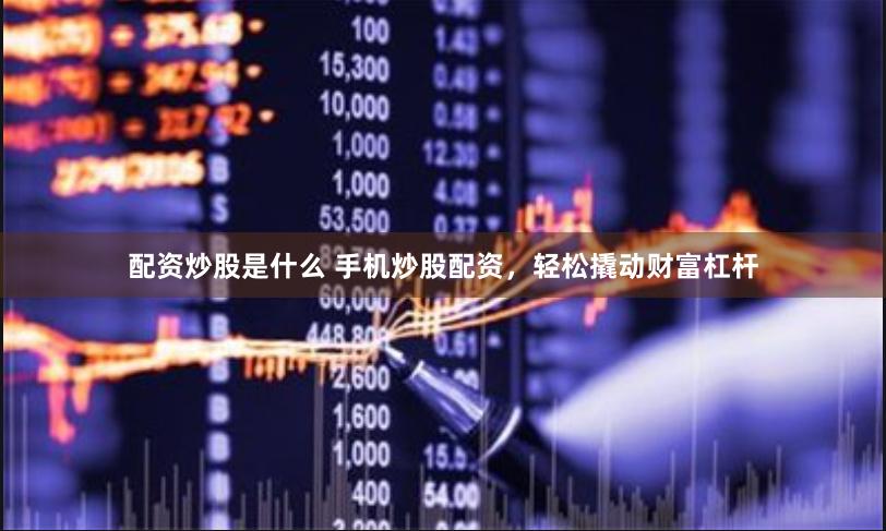 配资炒股是什么 手机炒股配资，轻松撬动财富杠杆