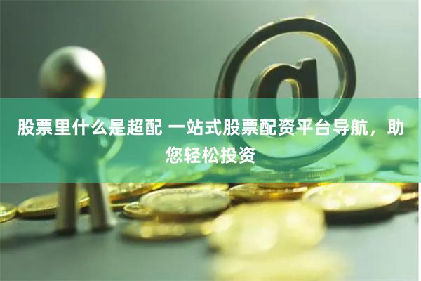 股票里什么是超配 一站式股票配资平台导航，助您轻松投资