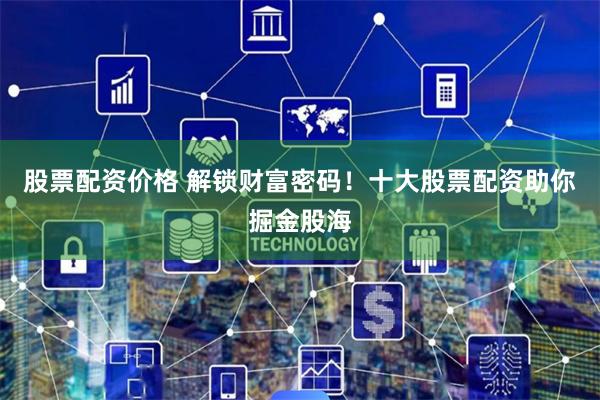 股票配资价格 解锁财富密码！十大股票配资助你掘金股海