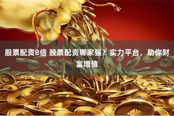 股票配资8倍 股票配资哪家强？实力平台，助你财富增值