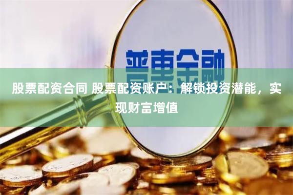 股票配资合同 股票配资账户：解锁投资潜能，实现财富增值