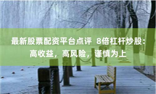 最新股票配资平台点评  8倍杠杆炒股：高收益，高风险，谨慎为上