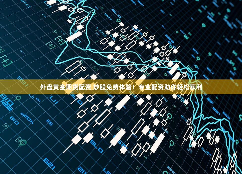 外盘黄金期货配资 炒股免费体验！专业配资助你轻松获利