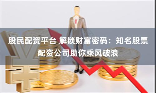 股民配资平台 解锁财富密码：知名股票配资公司助你乘风破浪