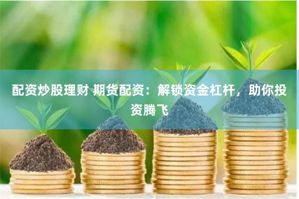 配资炒股理财 期货配资：解锁资金杠杆，助你投资腾飞