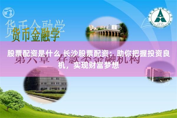 股票配资是什么 长沙股票配资:助你把握投资良机,实现财富梦想