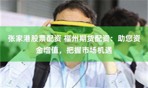 张家港股票配资 福州期货配资：助您资金增值，把握市场机遇