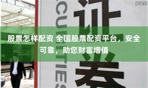 股票怎样配资 全国股票配资平台，安全可靠，助您财富增值
