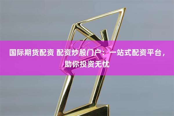 国际期货配资 配资炒股门户:一站式配资平台,助你投资无忧