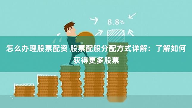 怎么办理股票配资 股票配股分配方式详解:了解如何获得更多股票