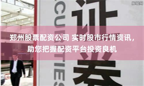 郑州股票配资公司 实时股市行情资讯,助您把握配资平台投资良机
