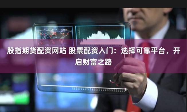 股指期货配资网站 股票配资入门:选择可靠平台,开启财富之路