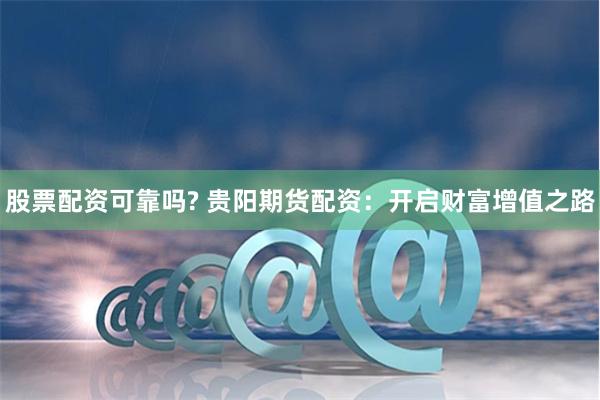 股票配资可靠吗? 贵阳期货配资:开启财富增值之路