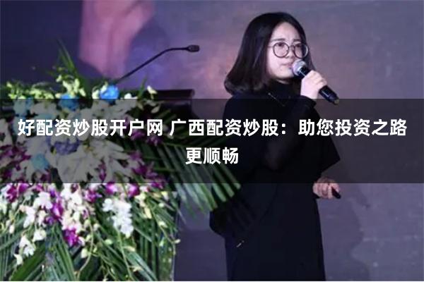 好配资炒股开户网 广西配资炒股:助您投资之路更顺畅