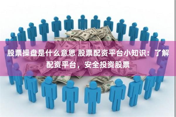 股票操盘是什么意思 股票配资平台小知识:了解配资平台,安全投资股票
