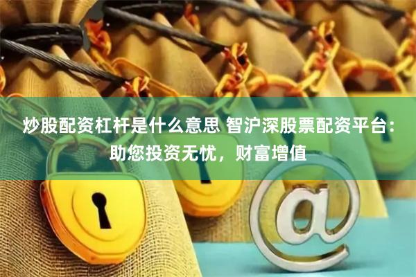 炒股配资杠杆是什么意思 智沪深股票配资平台:助您投资无忧,财富增值