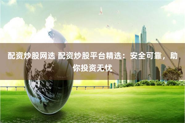 配资炒股网选 配资炒股平台精选:安全可靠,助你投资无忧