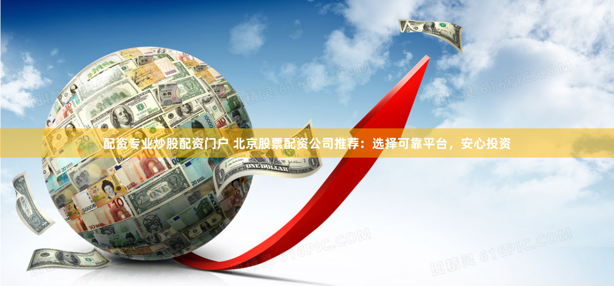 配资专业炒股配资门户 北京股票配资公司推荐：选择可靠平台，安心投资