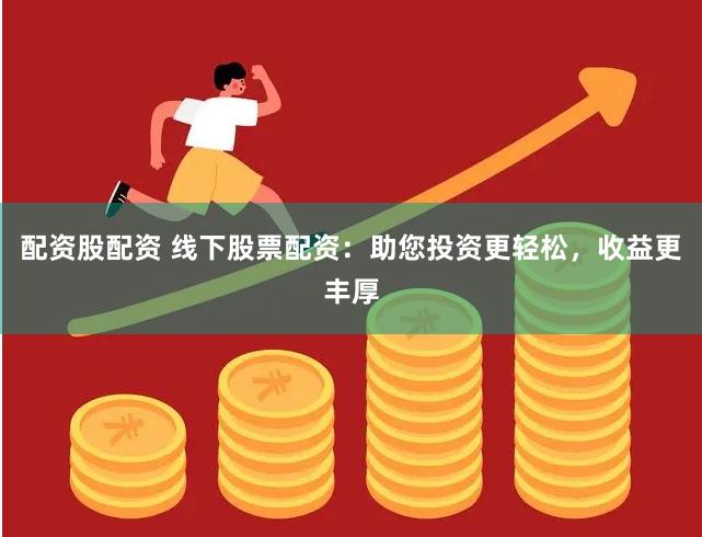 配资股配资 线下股票配资:助您投资更轻松,收益更丰厚