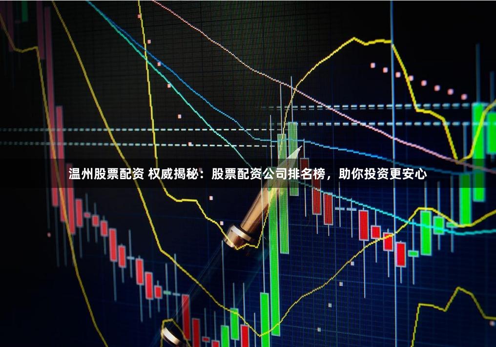 温州股票配资 权威揭秘:股票配资公司排名榜,助你投资更安心