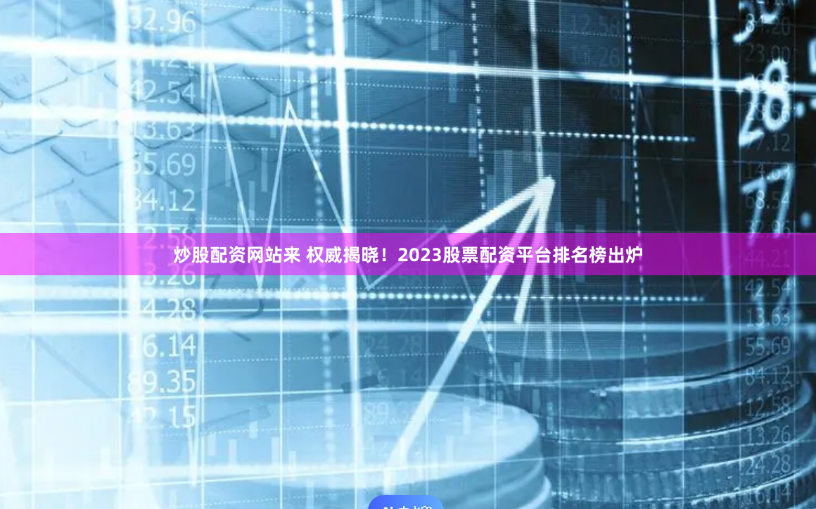炒股配资网站来 权威揭晓！2023股票配资平台排名榜出炉