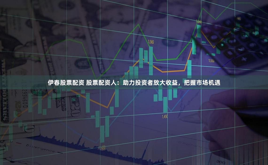 伊春股票配资 股票配资人：助力投资者放大收益，把握市场机遇