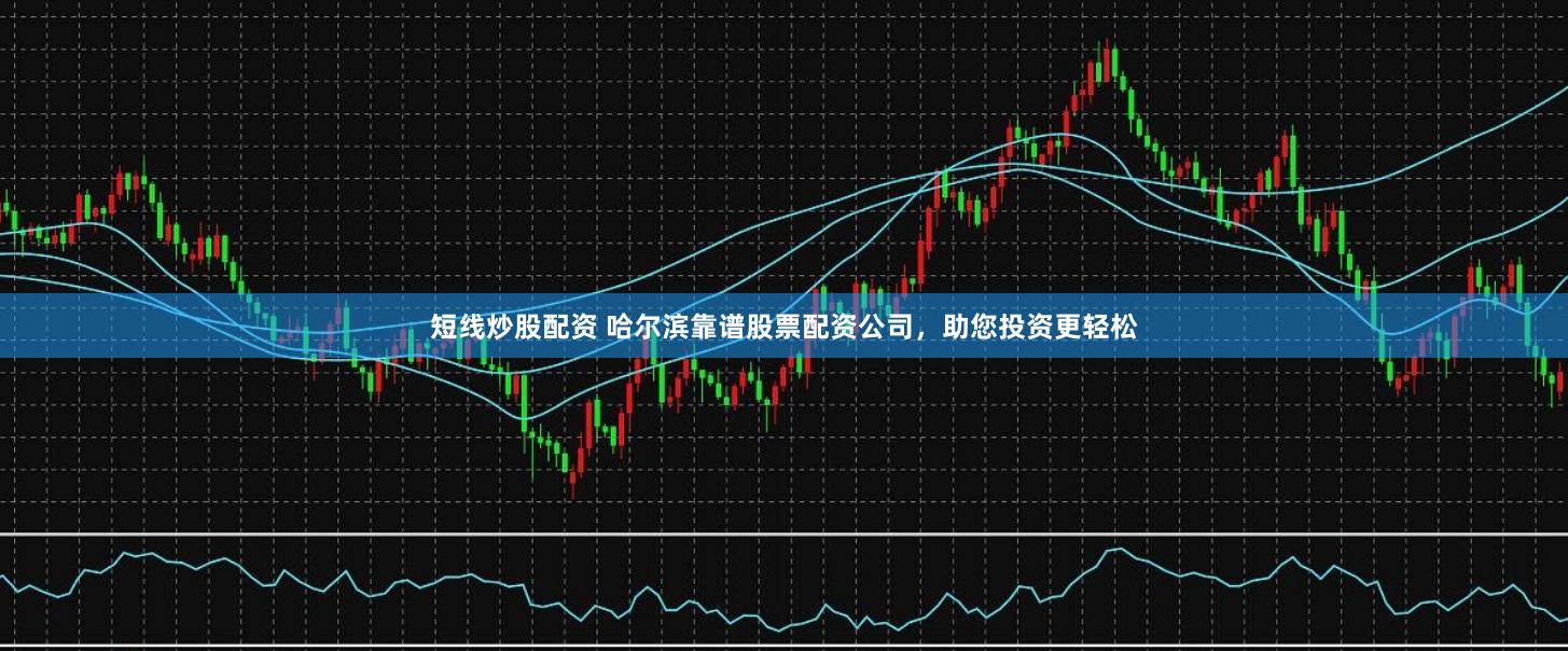 短线炒股配资 哈尔滨靠谱股票配资公司，助您投资更轻松