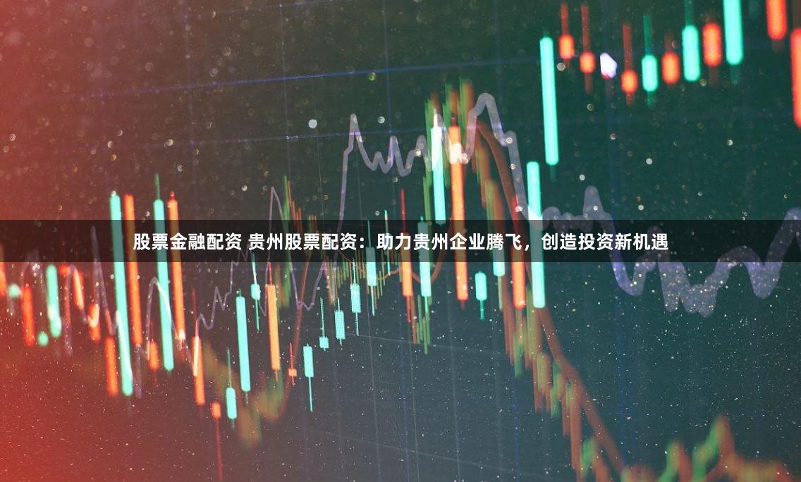 股票金融配资 贵州股票配资:助力贵州企业腾飞,创造投资新机遇