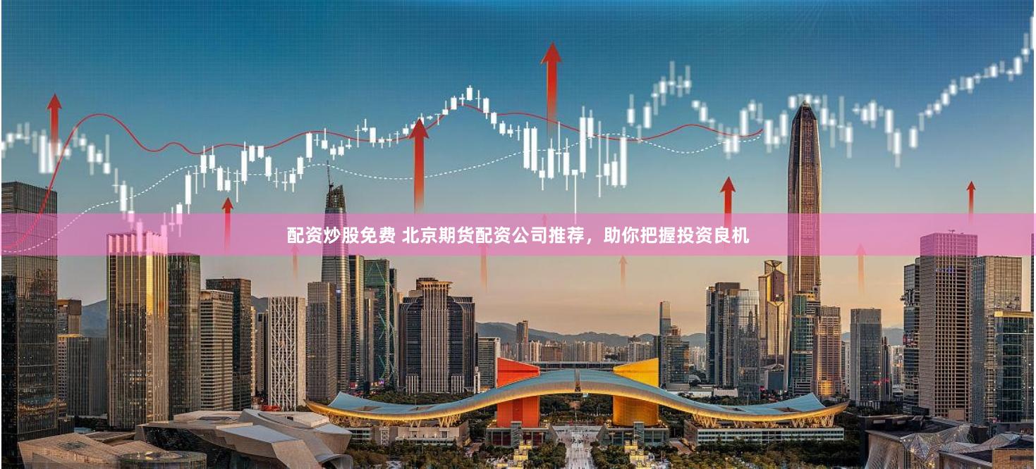配资炒股免费 北京期货配资公司推荐，助你把握投资良机