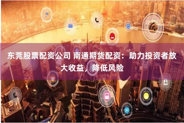 东莞股票配资公司 南通期货配资:助力投资者放大收益,降低风险