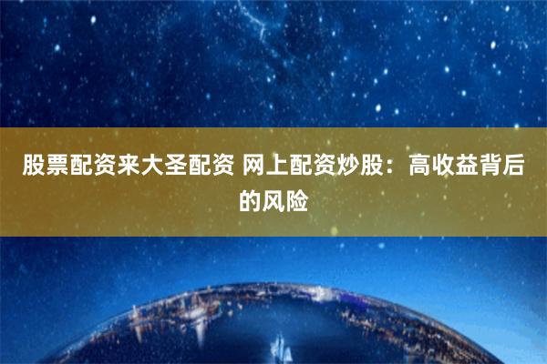 股票配资来大圣配资 网上配资炒股:高收益背后的风险