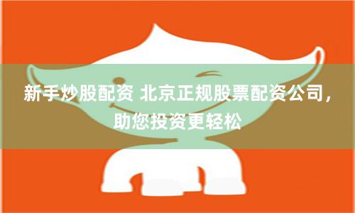新手炒股配资 北京正规股票配资公司，助您投资更轻松