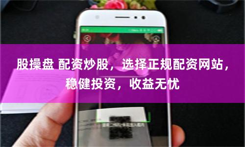 股操盘 配资炒股,选择正规配资网站,稳健投资,收益无忧