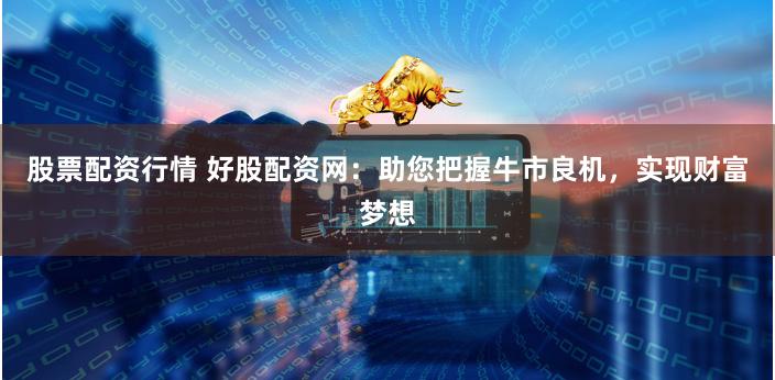 股票配资行情 好股配资网:助您把握牛市良机,实现财富梦想