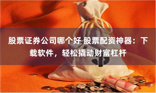 股票证券公司哪个好 股票配资神器:下载软件,轻松撬动财富杠杆