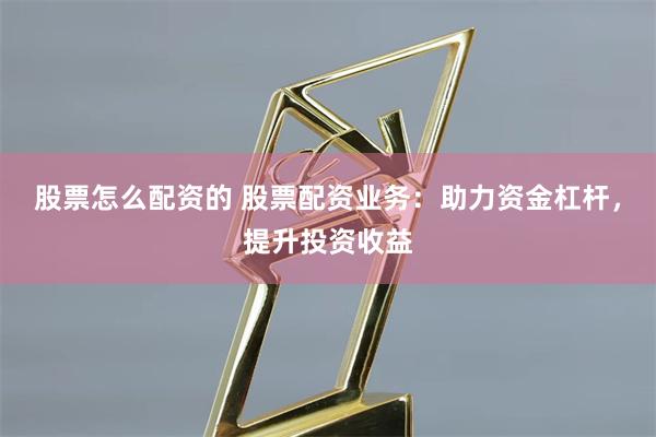 股票怎么配资的 股票配资业务：助力资金杠杆，提升投资收益