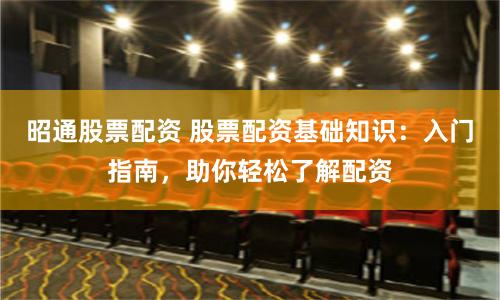 昭通股票配资 股票配资基础知识:入门指南,助你轻松了解配资