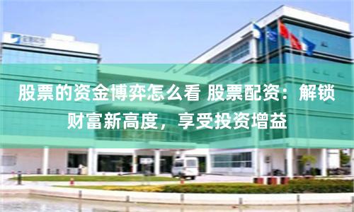 股票的资金博弈怎么看 股票配资:解锁财富新高度,享受投资增益