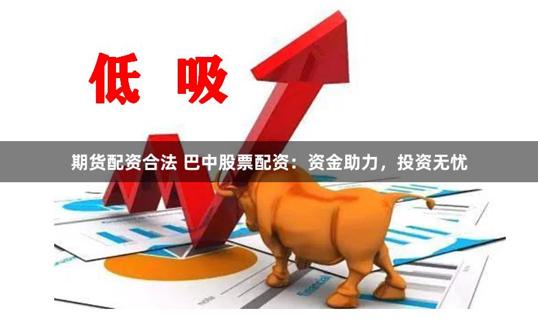 期货配资合法 巴中股票配资:资金助力,投资无忧