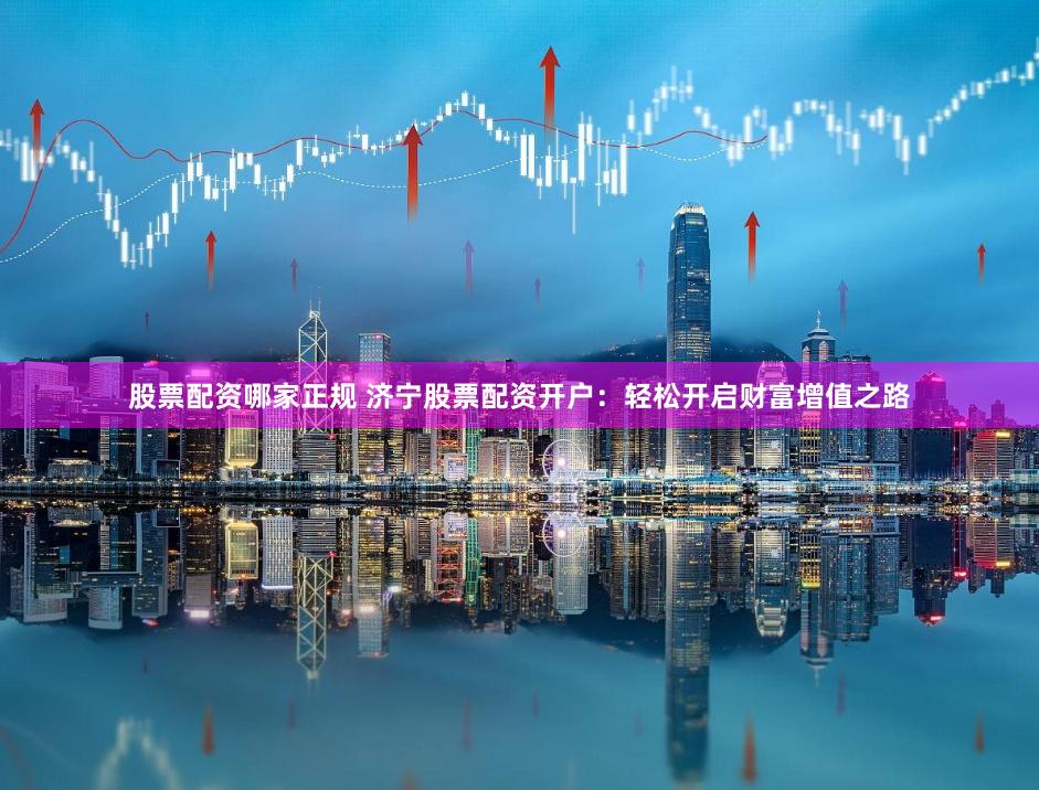 股票配资哪家正规 济宁股票配资开户：轻松开启财富增值之路