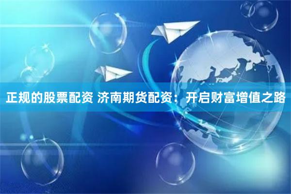 正规的股票配资 济南期货配资:开启财富增值之路