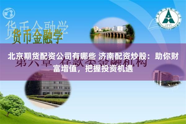 北京期货配资公司有哪些 济南配资炒股:助你财富增值,把握投资机遇