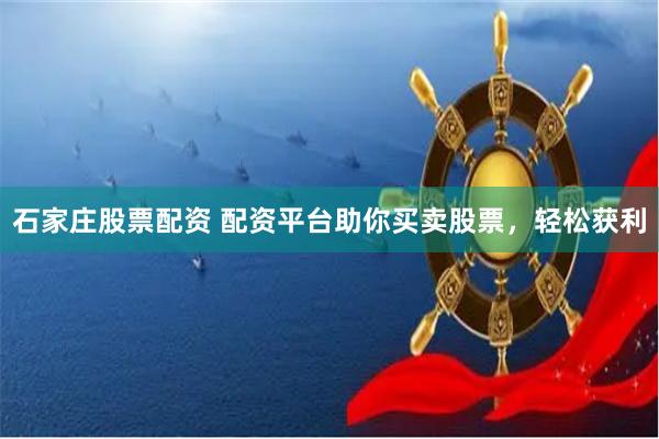 石家庄股票配资 配资平台助你买卖股票，轻松获利