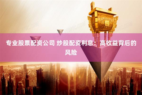 专业股票配资公司 炒股配资利息:高收益背后的风险