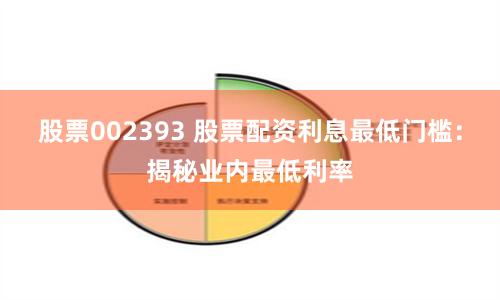 股票002393 股票配资利息最低门槛：揭秘业内最低利率